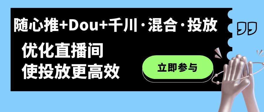 （7258期）随心推+Dou+千川·混合·投放新玩法，优化直播间使投放更高效-七量思维