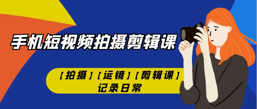 （7255期）手机短视频-拍摄剪辑课【拍摄】【运镜】【剪辑课】记录日常！-七量思维