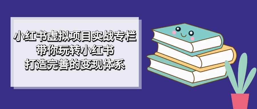 （7252期）小红书虚拟项目实战专栏，带你玩转小红书，打造完善的变现体系-七量思维