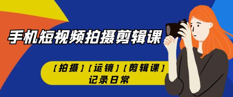 手机短视频-拍摄剪辑课【拍摄】【运镜】【剪辑课】记录日常-七量思维