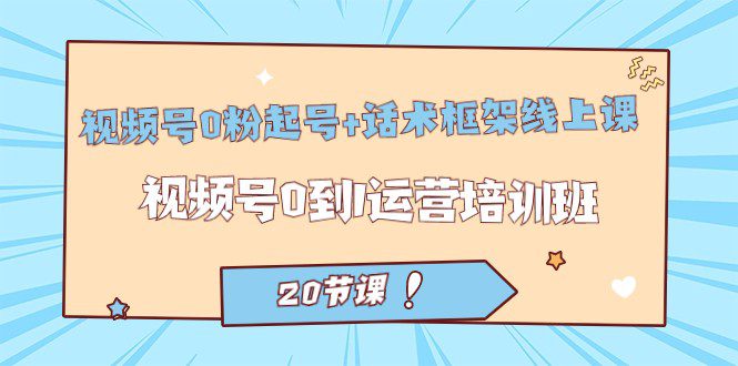 视频号·0粉起号+话术框架线上课：视频号0到1运营培训班（20节课）-七量思维