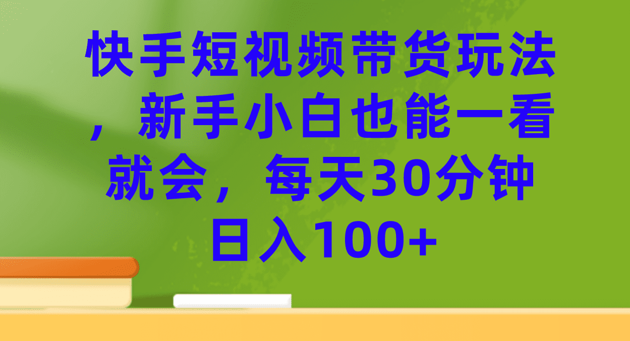 （7286期）快手短视频带货玩法，新手小白也能一看就会，每天30分钟日入100+-七量思维