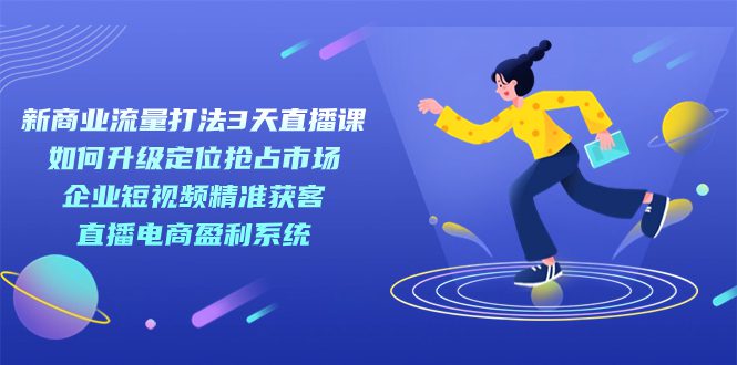 （7280期）新商业-流量打法3天直播课：定位抢占市场 企业短视频获客 直播电商盈利系统-七量思维