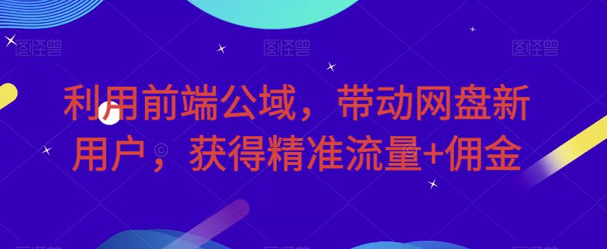 利用前端公域，带动网盘新用户，获得精准流量+佣金（揭秘）-七量思维