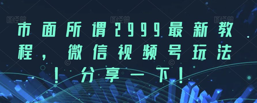 市面所谓2999最新教程，微信视频号玩法，分享一下【揭秘】-七量思维