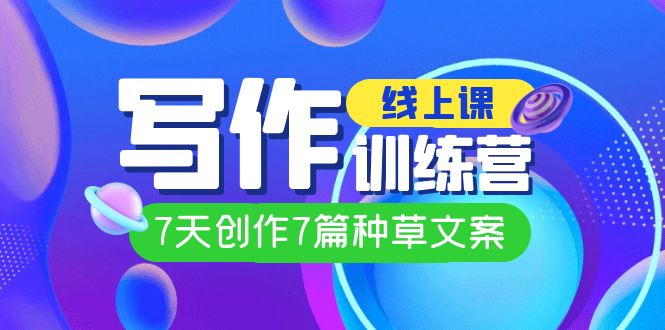 （7293期）线上创作写作训练营，7天创作7篇种草文案（7节直播课）-七量思维