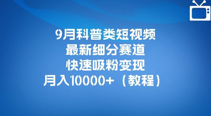 9月科普类短视频最新细分赛道，快速吸粉变现，月入10000+（详细教程）-七量思维