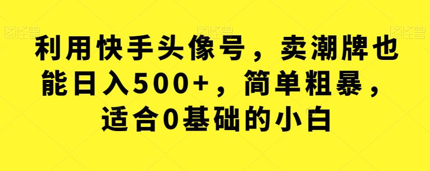 利用快手头像号，卖潮牌也能日入500+，简单粗暴，适合0基础的小白【揭秘】-七量思维