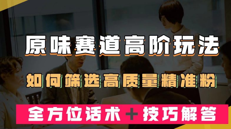 短视频原味赛道高阶玩法，如何筛选高质量精准粉？全方位话术＋技巧解答【揭秘】-七量思维