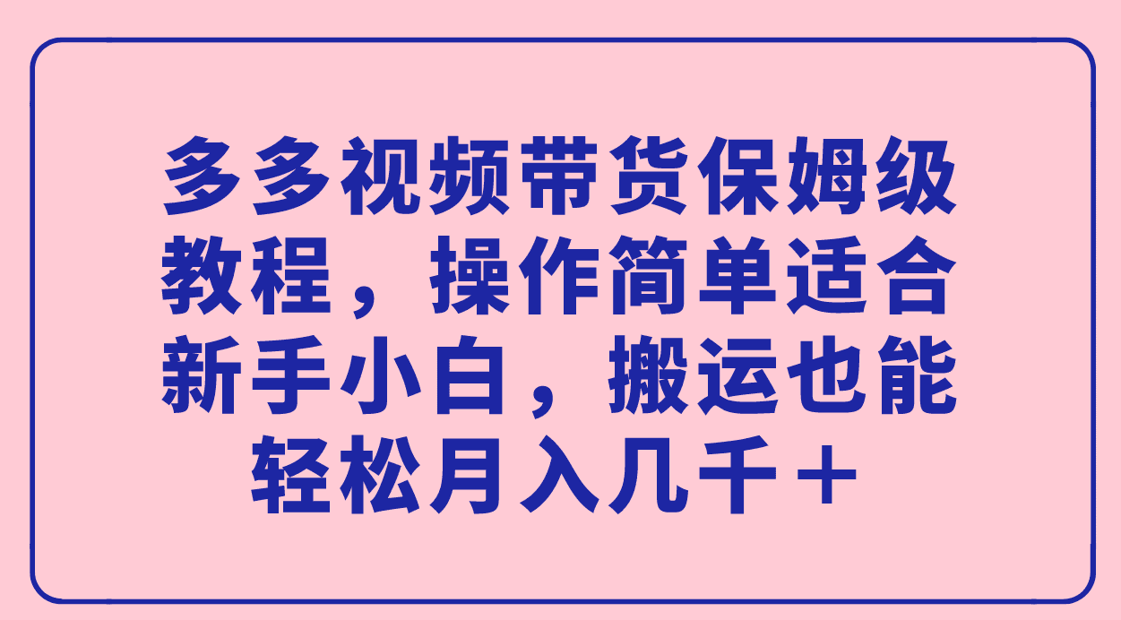 （7353期）多多视频带货保姆级教程，操作简单适合新手小白，搬运也能轻松月入几千＋-七量思维