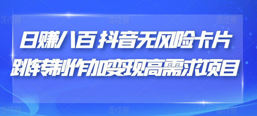 日赚八百抖音无风险卡片跳转制作加变现高需求项目【揭秘】-七量思维