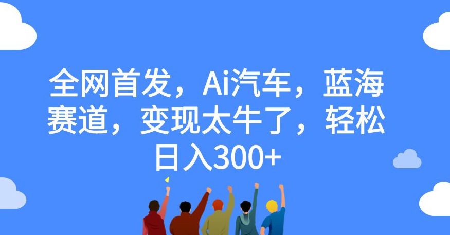 全网首发，Ai汽车，蓝海赛道，变现太牛了，轻松日入300+【揭秘】-七量思维