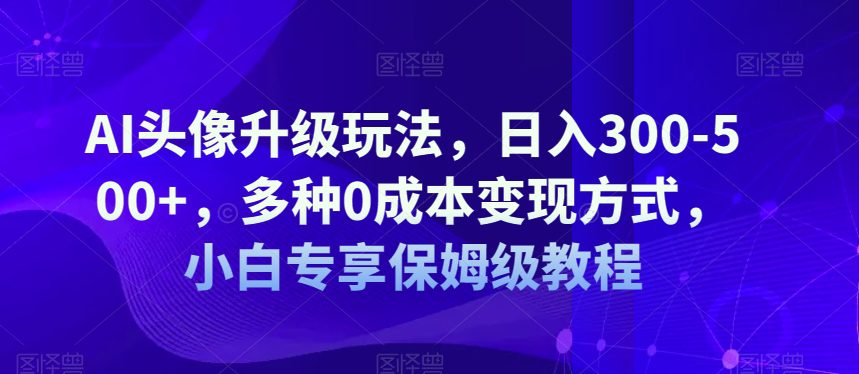 AI头像升级玩法，日入300-500+，多种0成本变现方式，小白专享保姆级教程【揭秘】-七量思维