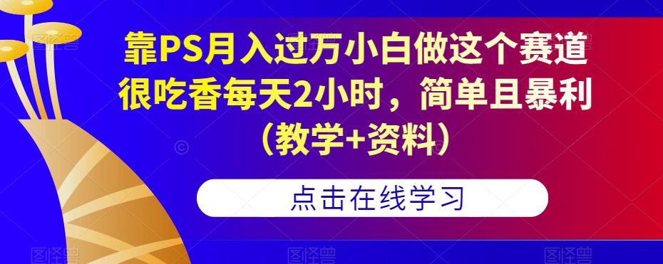 靠PS月入过万小白做这个赛道很吃香每天2小时，简单且暴利（教学+资料）-七量思维