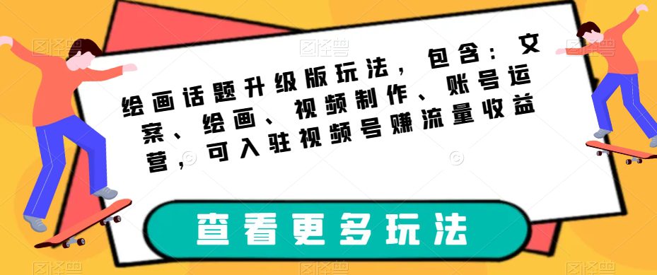 绘画话题升级版玩法，包含：文案、绘画、视频制作、账号运营，可入驻视频号赚流量收益-七量思维