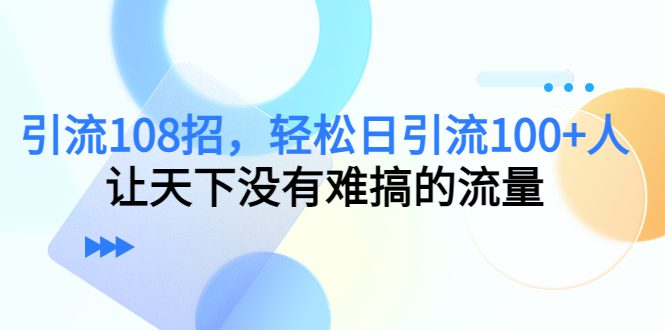 （7361期）引流108招，轻松日引流100+人，让天下没有难搞的流量【更新】-七量思维