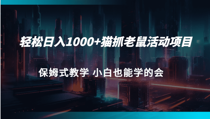 轻松日入1000+猫抓老鼠活动项目 保姆式教学 小白也能学的会-七量思维