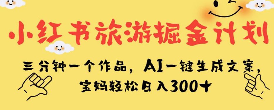 小红书旅游掘金计划，三分钟一个作品，AI一键生成文案，宝妈轻松日入300+【揭秘】-七量思维