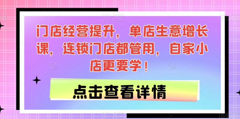 门店经营提升，单店生意增长课，连锁门店都管用，自家小店更要学！-七量思维