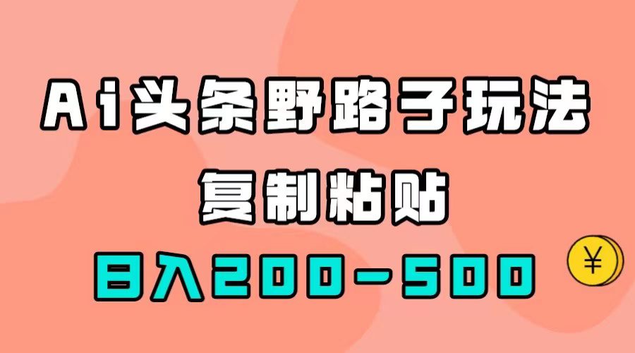 （7384期）AI头条野路子玩法，只需复制粘贴，日入200-500+-七量思维