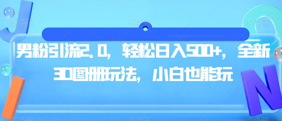 男粉引流2.0，轻松日入500+，全新3D图册玩法，小白也能玩【揭秘】-七量思维