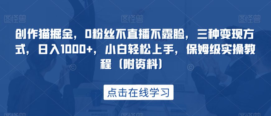 创作猫掘金，0粉丝不直播不露脸，三种变现方式，日入1000+，小白轻松上手，保姆级实操教程（附资料）-七量思维