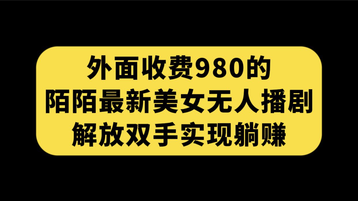 （7398期）外面收费980陌陌最新美女无人播剧玩法 解放双手实现躺赚（附100G影视资源）-七量思维