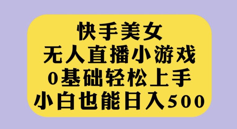 快手美女无人直播小游戏，0基础轻松上手，小白也能日入500【揭秘】-七量思维