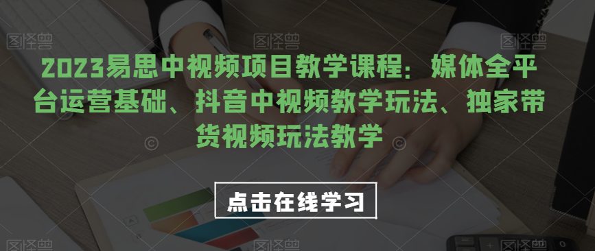 2023易思中视频项目教学课程：媒体全平台运营基础、抖音中视频教学玩法、独家带货视频玩法教学-七量思维