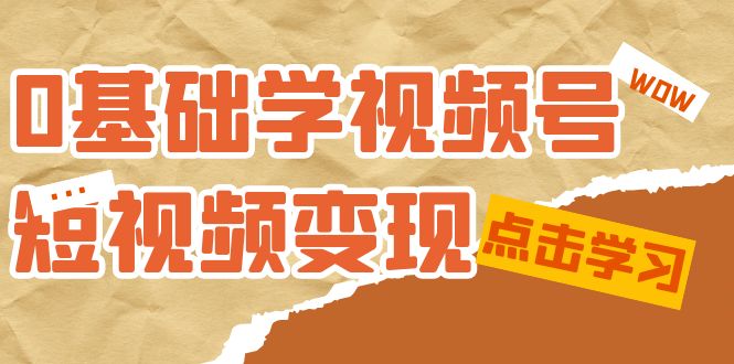 0基础学-视频号短视频变现：适合新人学习的短视频变现课（10节课）-七量思维