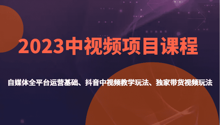 2023中视频项目课程，自媒体全平台运营基础、抖音中视频教学玩法、独家带货视频玩法。-七量思维