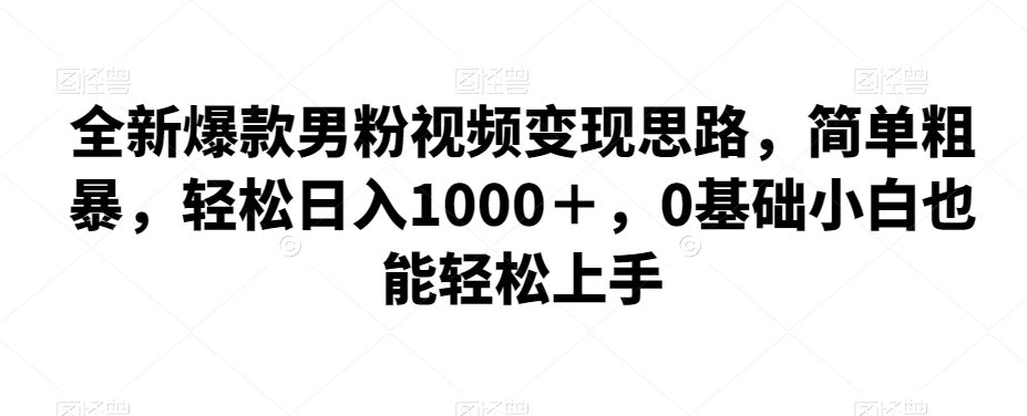 全新爆款男粉视频变现思路，简单粗暴，轻松日入1000＋，0基础小白也能轻松上手-七量思维