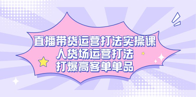 （7436期）直播带货运营打法实操课，人货场运营打法，打爆高客单单品-七量思维