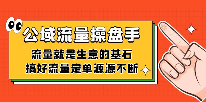 （7435期）公域流量-操盘手，流量就是生意的基石，搞好流量定单源源不断-七量思维