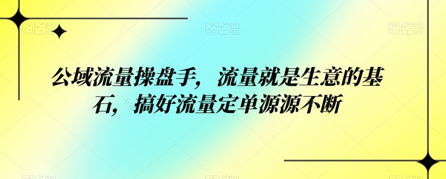 公域流量操盘手，流量就是生意的基石，搞好流量定单源源不断-七量思维