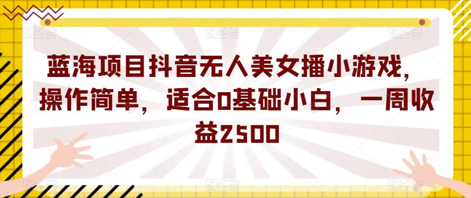 蓝海项目抖音无人美女播小游戏，操作简单，适合0基础小白，一周收益2500【揭秘】-七量思维