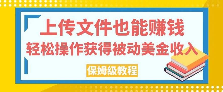 上传文件也能赚钱，轻松操作获得被动美金收入，保姆级教程【揭秘】-七量思维