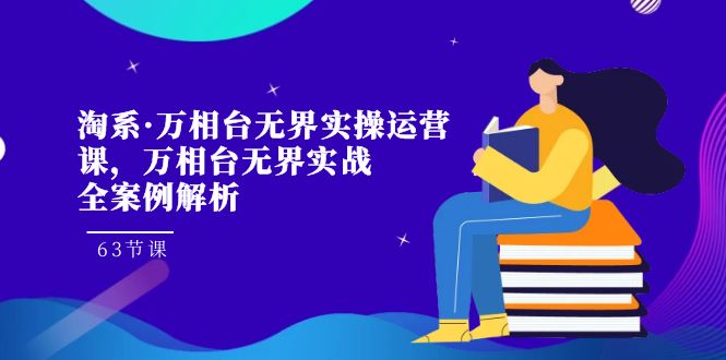 （7459期）淘系·万相台无界实操运营课，万相台·无界实战全案例解析（63节课）-七量思维