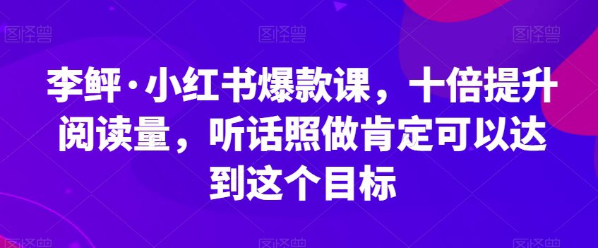 李鲆·小红书爆款课，十倍提升阅读量，听话照做肯定可以达到这个目标-七量思维