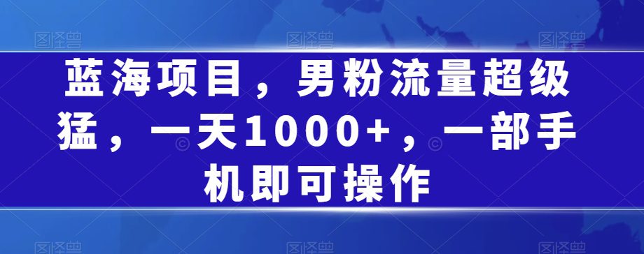 蓝海项目，男粉流量超级猛，一天1000+，一部手机即可操作【揭秘】-七量思维