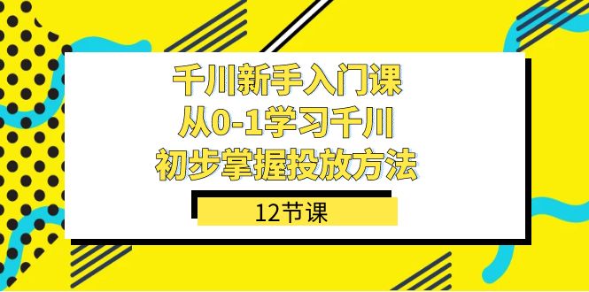 （7463期）千川-新手入门课，从0-1学习千川，初步掌握投放方法（12节课）-七量思维