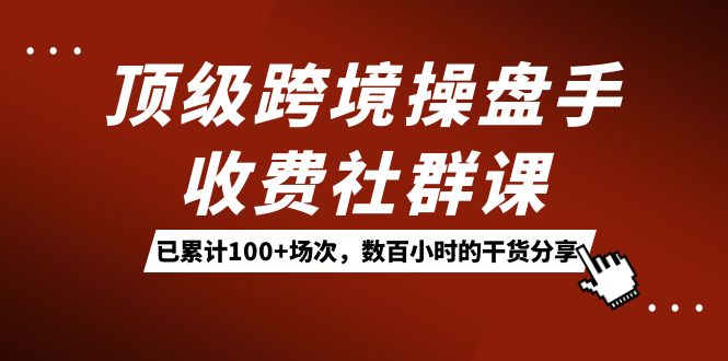 （7469期）顶级跨境操盘手收费社群课：已累计100+场次，数百小时的干货分享！-七量思维