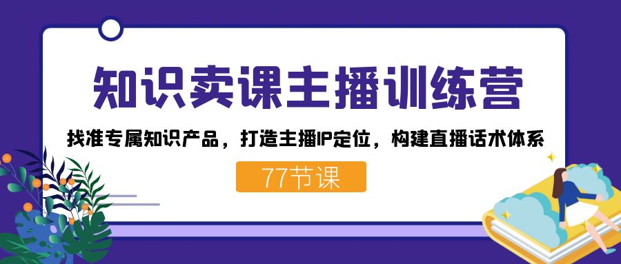 （7467期）知识卖课主播训练营：找准专属知识产品，打造主播IP定位，构建直播话术体系-七量思维