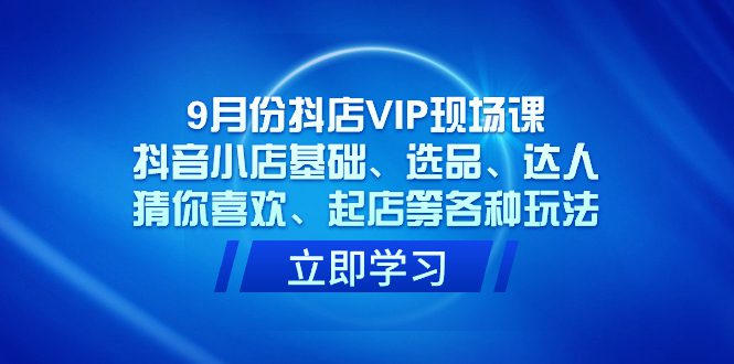 （7476期）9月份抖店VIP现场课，抖音小店基础、选品、达人、猜你喜欢、起店等各种玩法-七量思维