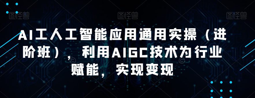 AI工人工智能应用通用实操（进阶班），利用AIGC技术为行业赋能，实现变现-七量思维