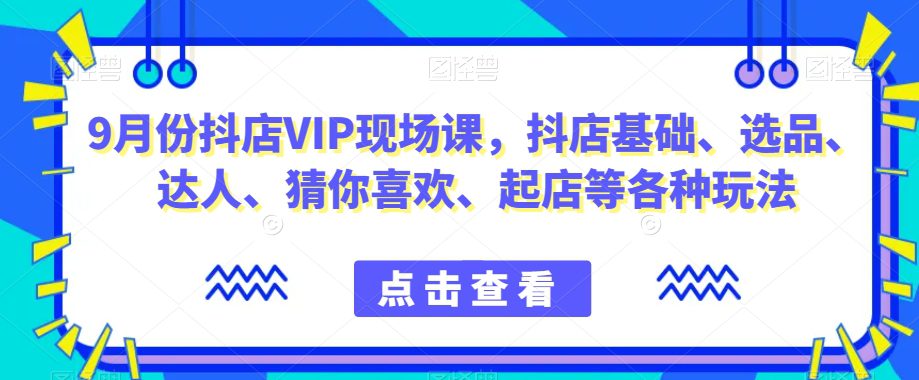 9月份抖店VIP现场课，抖音小店基础、选品、达人、猜你喜欢、起店等各种玩法-七量思维