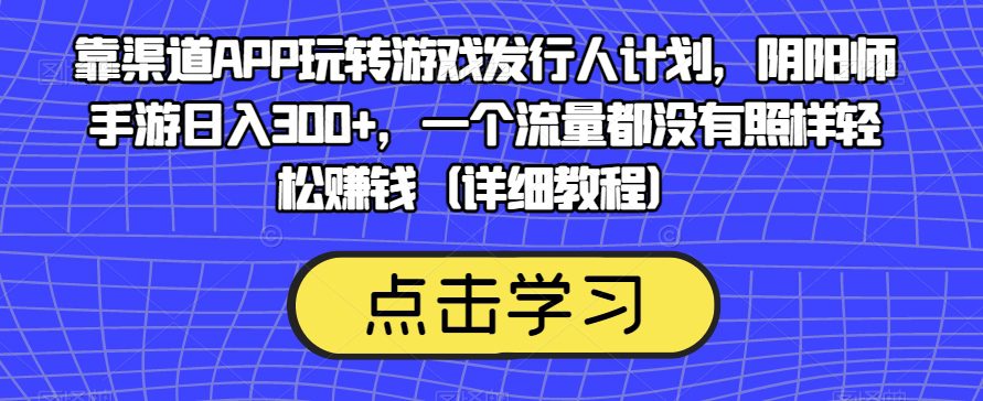 靠渠道APP玩转游戏发行人计划，阴阳师手游日入300+，一个流量都没有照样轻松赚钱（详细教程）-七量思维