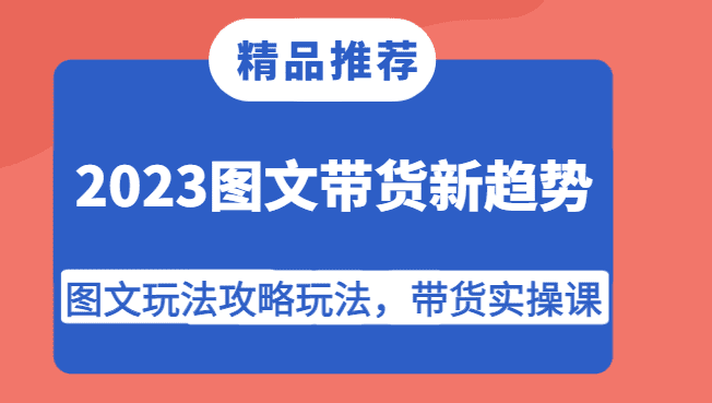 2023图文带货新趋势，图文玩法攻略玩法，带货实操课！-七量思维