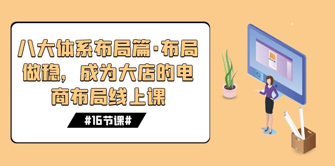 （7487期）八大体系布局篇·布局做稳，成为大店的电商布局线上课（16节课）-七量思维