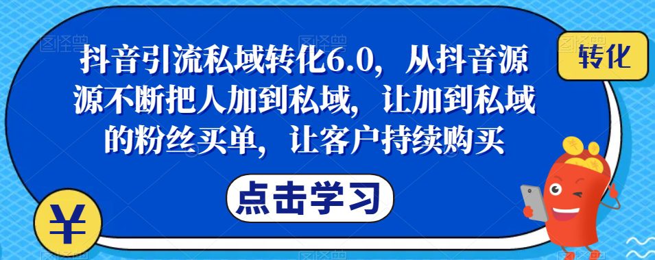 抖音引流私域转化6.0，从抖音源源不断把人加到私域，让加到私域的粉丝买单，让客户持续购买-七量思维